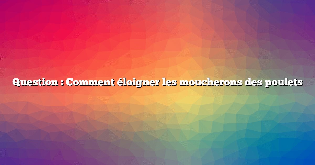 Question : Comment éloigner les moucherons des poulets
